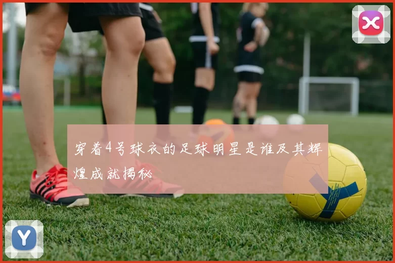 穿着4号球衣的足球明星是谁及其辉煌成就揭秘