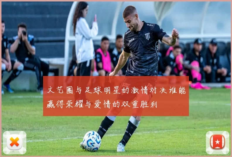 文艺圈与足球明星的激情对决谁能赢得荣耀与爱情的双重胜利
