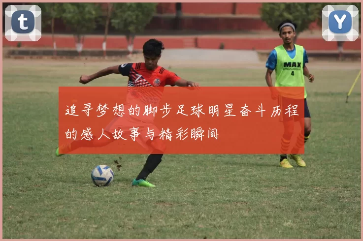 追寻梦想的脚步足球明星奋斗历程的感人故事与精彩瞬间