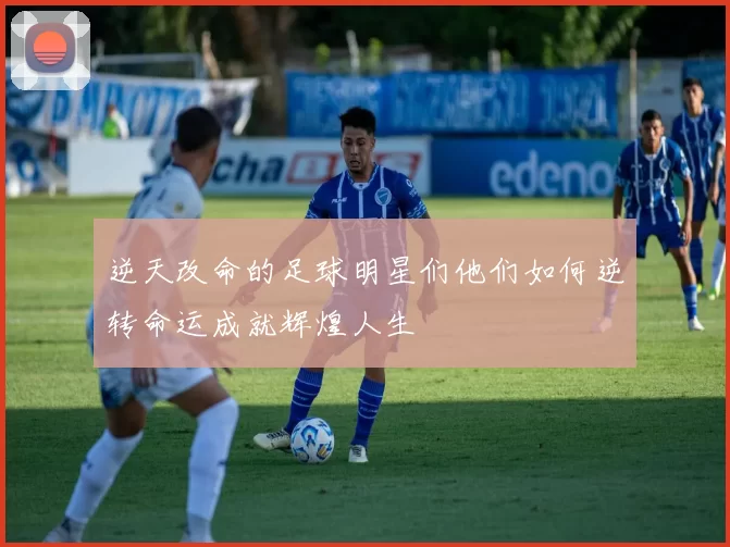 逆天改命的足球明星们他们如何逆转命运成就辉煌人生