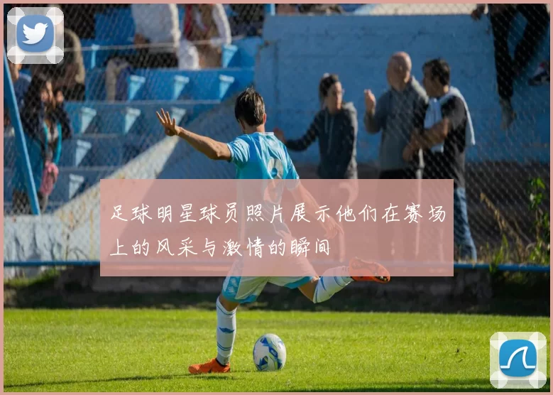 足球明星球员照片展示他们在赛场上的风采与激情的瞬间