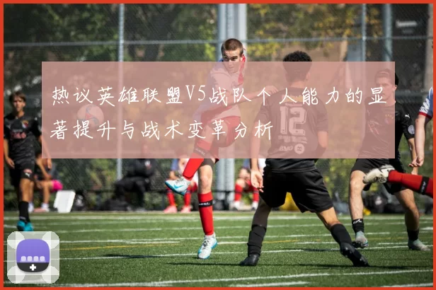 热议英雄联盟V5战队个人能力的显著提升与战术变革分析