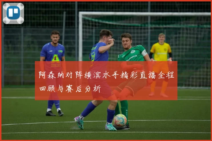 阿森纳对阵横滨水手精彩直播全程回顾与赛后分析