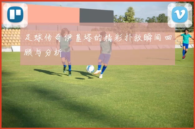 足球传奇伊基塔的精彩扑救瞬间回顾与分析