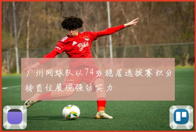 广州网球队以74分稳居选拔赛积分榜首位展现强劲实力