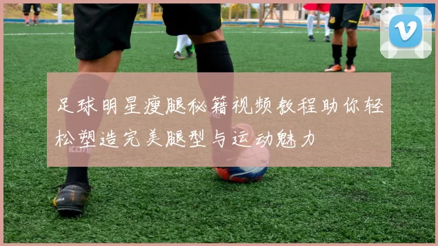 足球明星瘦腿秘籍视频教程助你轻松塑造完美腿型与运动魅力