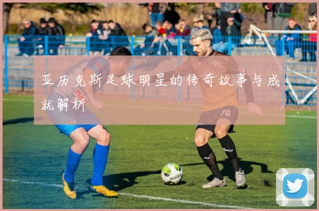 亚历克斯足球明星的传奇故事与成就解析