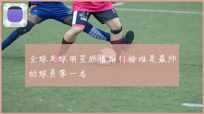 全球足球明星颜值排行榜谁是最帅的球员第一名