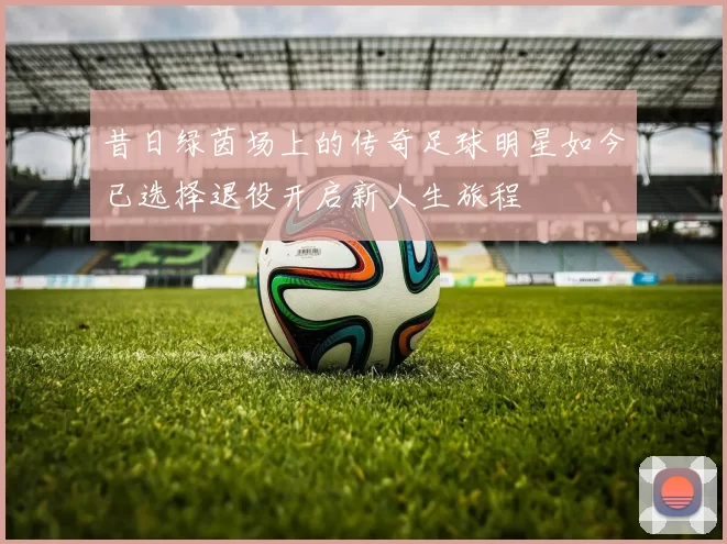 昔日绿茵场上的传奇足球明星如今已选择退役开启新人生旅程