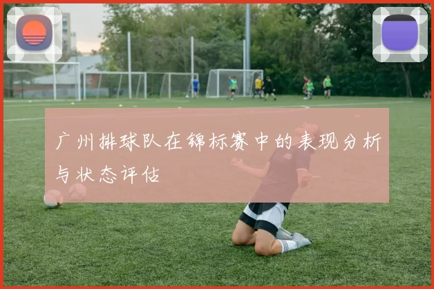 广州排球队在锦标赛中的表现分析与状态评估