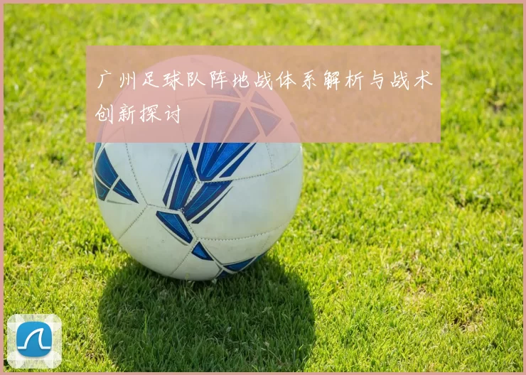 广州足球队阵地战体系解析与战术创新探讨