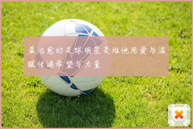 最治愈的足球明星是谁他用爱与温暖传递希望与力量