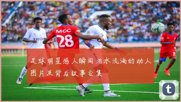 足球明星感人瞬间泪水流淌的动人图片及背后故事合集