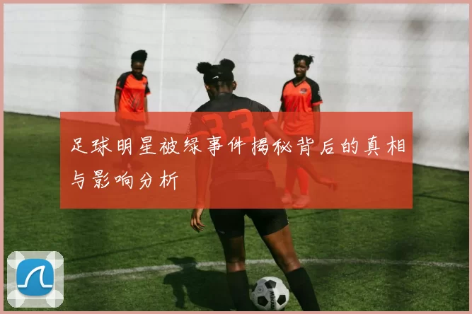 足球明星被绿事件揭秘背后的真相与影响分析