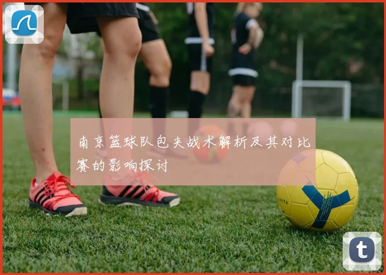 南京篮球队包夹战术解析及其对比赛的影响探讨
