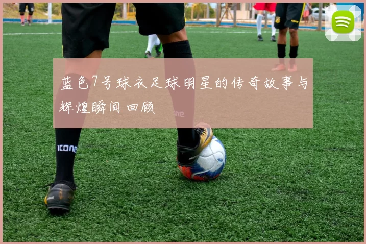 蓝色7号球衣足球明星的传奇故事与辉煌瞬间回顾