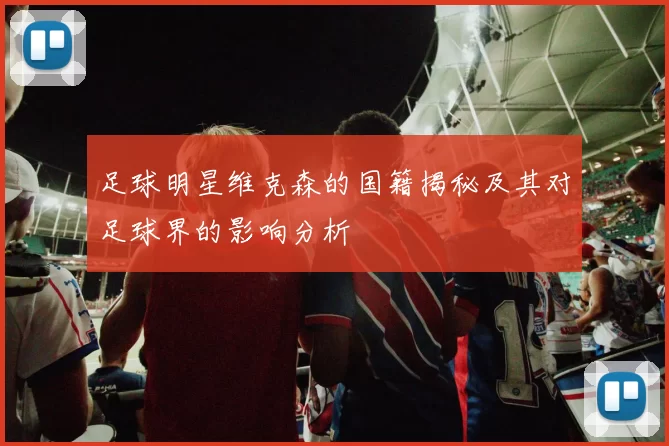 足球明星维克森的国籍揭秘及其对足球界的影响分析
