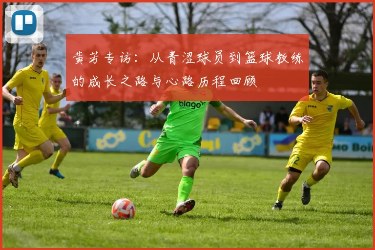 黄芳专访：从青涩球员到篮球教练的成长之路与心路历程回顾