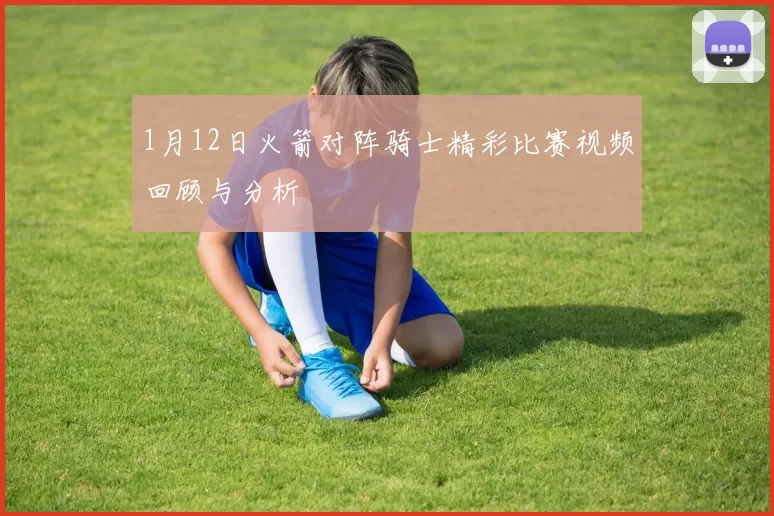 1月12日火箭对阵骑士精彩比赛视频回顾与分析