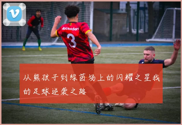 从熊孩子到绿茵场上的闪耀之星我的足球逆袭之路