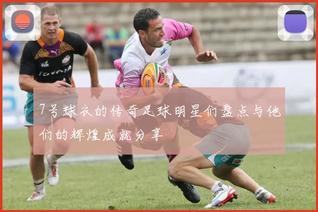 7号球衣的传奇足球明星们盘点与他们的辉煌成就分享