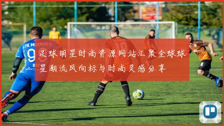 足球明星时尚资源网站汇聚全球球星潮流风向标与时尚灵感分享
