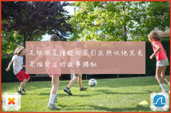 足球明星撞脸刘星引发热议他究竟是谁背后的故事揭秘
