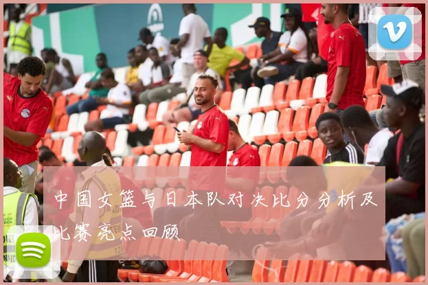 中国女篮与日本队对决比分分析及比赛亮点回顾