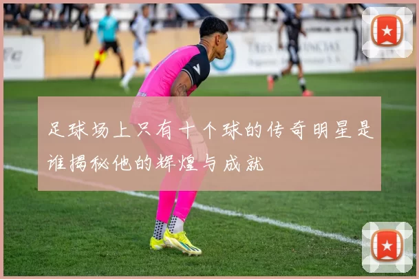 足球场上只有十个球的传奇明星是谁揭秘他的辉煌与成就
