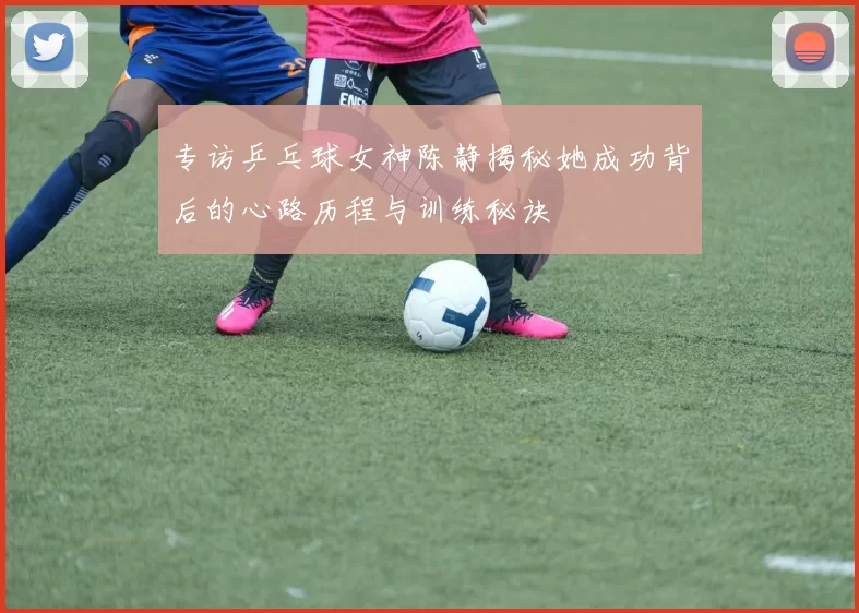 专访乒乓球女神陈静揭秘她成功背后的心路历程与训练秘诀
