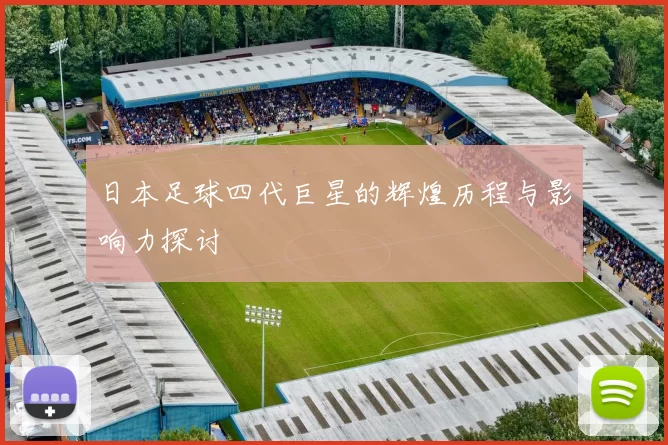 日本足球四代巨星的辉煌历程与影响力探讨