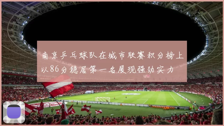 南京乒乓球队在城市联赛积分榜上以86分稳居第一名展现强劲实力