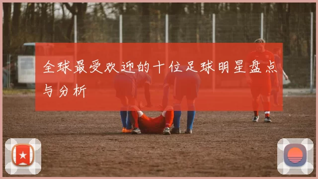 全球最受欢迎的十位足球明星盘点与分析