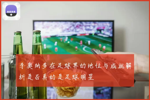 李奥纳多在足球界的地位与成就解析是否真的是足球明星