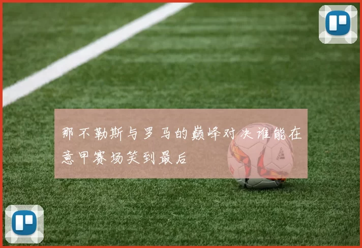 那不勒斯与罗马的巅峰对决谁能在意甲赛场笑到最后