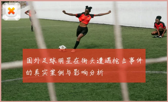 国外足球明星在街头遭遇枪击事件的真实案例与影响分析