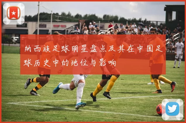 纳西族足球明星盘点及其在中国足球历史中的地位与影响