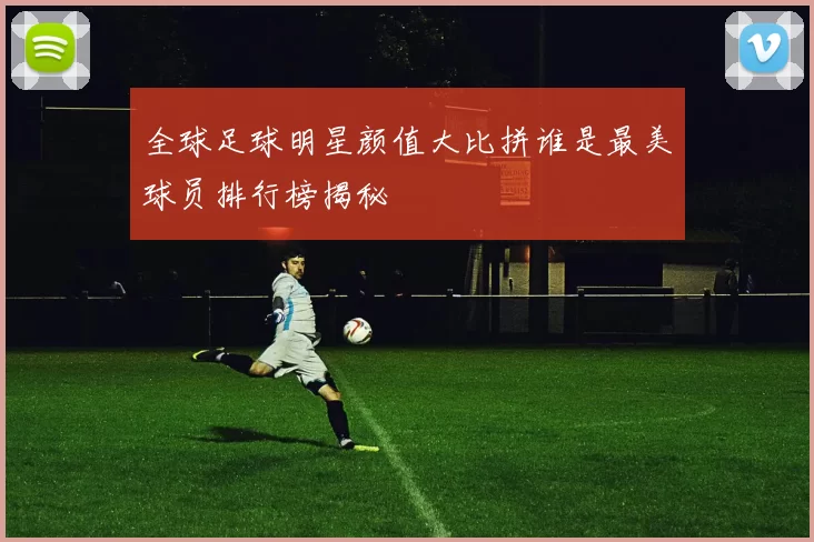 全球足球明星颜值大比拼谁是最美球员排行榜揭秘