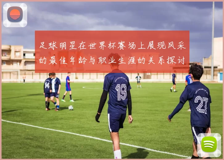 足球明星在世界杯赛场上展现风采的最佳年龄与职业生涯的关系探讨