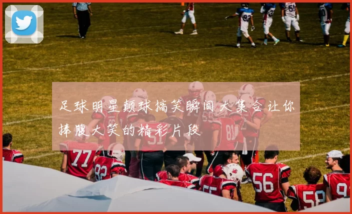 足球明星颠球搞笑瞬间大集合让你捧腹大笑的精彩片段