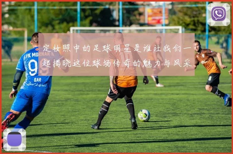 定妆照中的足球明星是谁让我们一起揭晓这位球场传奇的魅力与风采