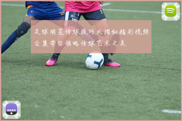 足球明星传球技巧大揭秘精彩视频合集带你领略传球艺术之美