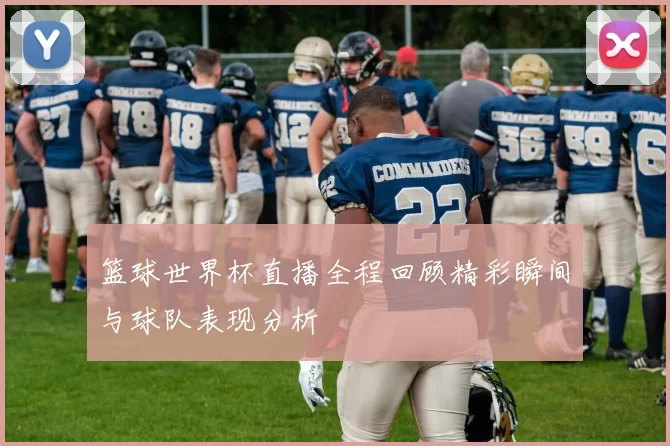 篮球世界杯直播全程回顾精彩瞬间与球队表现分析