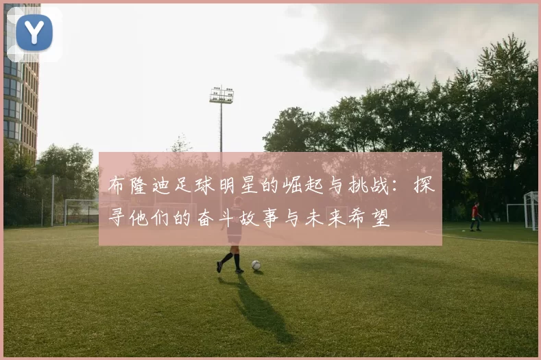布隆迪足球明星的崛起与挑战：探寻他们的奋斗故事与未来希望